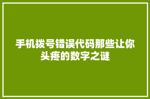 手机拨号错误代码那些让你头疼的数字之谜 整形技巧 手机拨号错误代码那些让你头疼的数字之谜 整形技巧