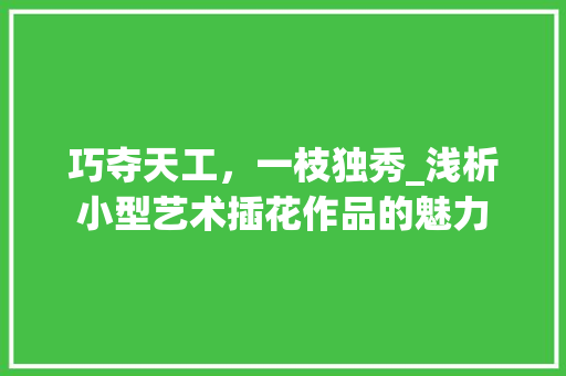巧夺天工，一枝独秀_浅析小型艺术插花作品的魅力