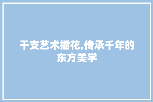 干支艺术插花,传承千年的东方美学