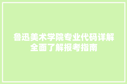 鲁迅美术学院专业代码详解全面了解报考指南