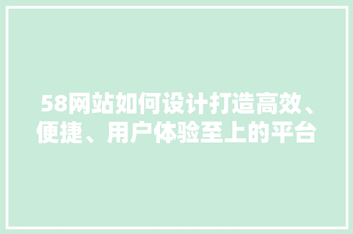 58网站如何设计打造高效、便捷、用户体验至上的平台 整形技巧 58网站如何设计打造高效、便捷、用户体验至上的平台 整形技巧
