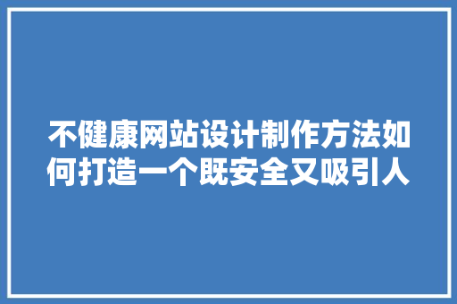 不健康网站设计制作方法如何打造一个既安全又吸引人的网络空间 整形技巧 不健康网站设计制作方法如何打造一个既安全又吸引人的网络空间 整形技巧