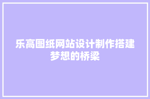 乐高图纸网站设计制作搭建梦想的桥梁