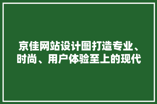 京佳网站设计图打造专业、时尚、用户体验至上的现代网站 种植区域 京佳网站设计图打造专业、时尚、用户体验至上的现代网站 种植区域