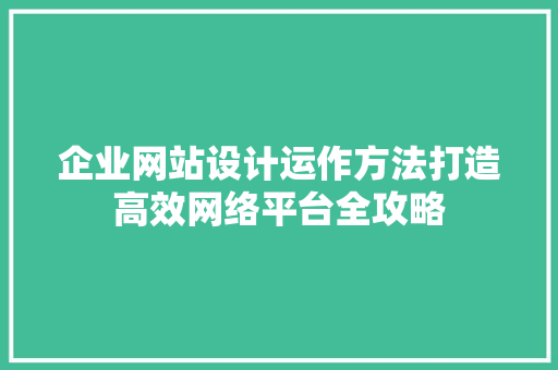 企业网站设计运作方法打造高效网络平台全攻略