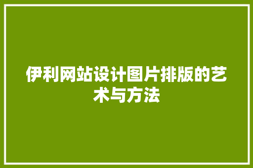 伊利网站设计图片排版的艺术与方法