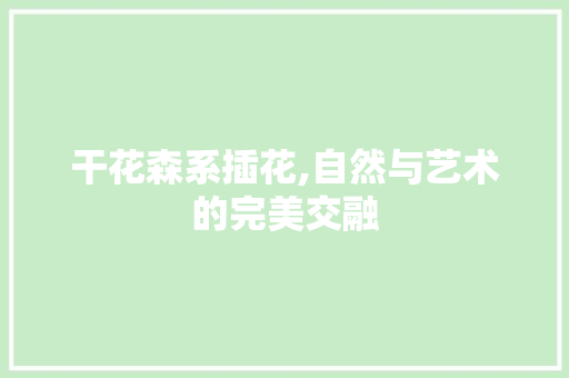 干花森系插花,自然与艺术的完美交融