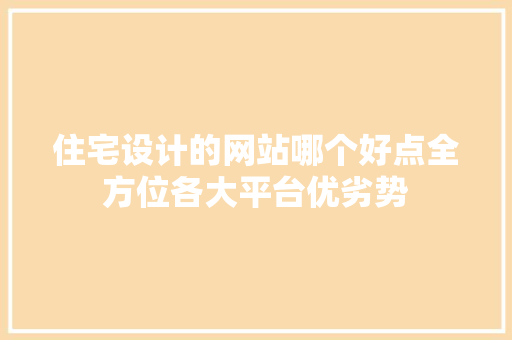 住宅设计的网站哪个好点全方位各大平台优劣势