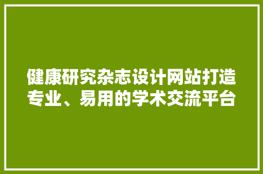 健康研究杂志设计网站打造专业、易用的学术交流平台 品种特性 健康研究杂志设计网站打造专业、易用的学术交流平台 品种特性