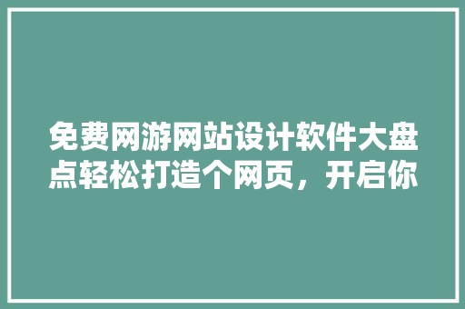 免费网游网站设计软件大盘点轻松打造个网页，开启你的游戏世界