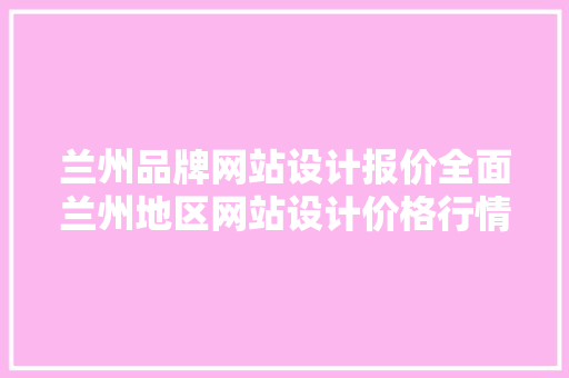 兰州品牌网站设计报价全面兰州地区网站设计价格行情