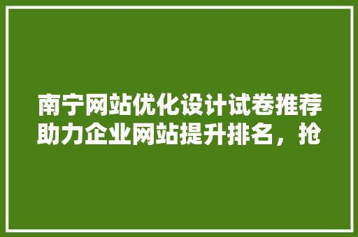 南宁网站优化设计试卷推荐助力企业网站提升排名，抢占市场先机