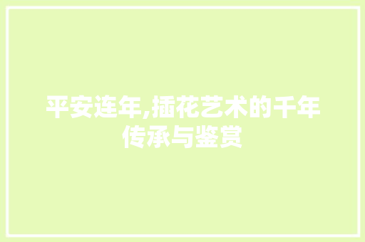平安连年,插花艺术的千年传承与鉴赏