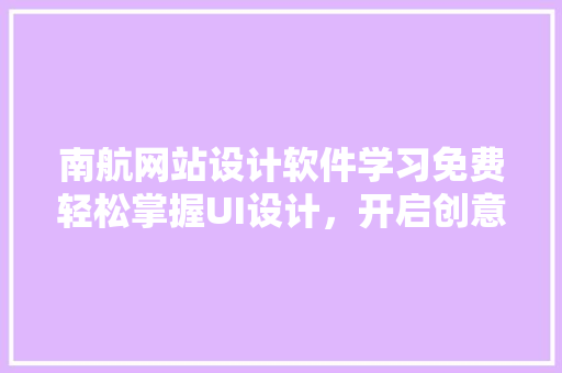 南航网站设计软件学习免费轻松掌握UI设计,开启创意之旅 土壤管理 南航网站设计软件学习免费轻松掌握UI设计,开启创意之旅 土壤管理