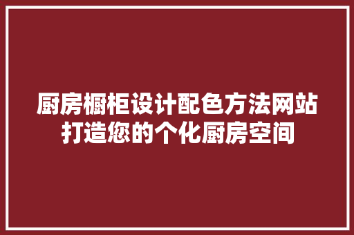 厨房橱柜设计配色方法网站打造您的个化厨房空间 种植区域