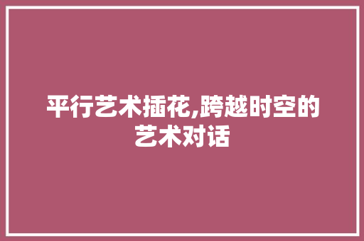 平行艺术插花,跨越时空的艺术对话