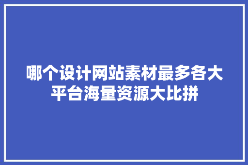 哪个设计网站素材最多各大平台海量资源大比拼