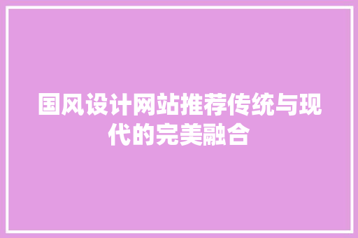 国风设计网站推荐传统与现代的完美融合