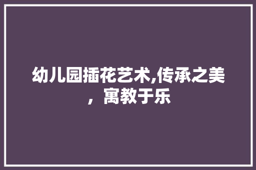 幼儿园插花艺术,传承之美，寓教于乐