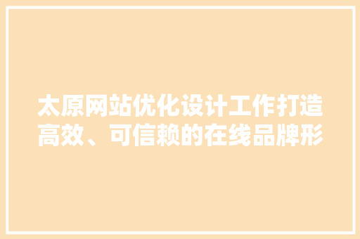 太原网站优化设计工作打造高效、可信赖的在线品牌形象