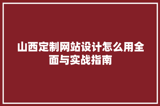 山西定制网站设计怎么用全面与实战指南