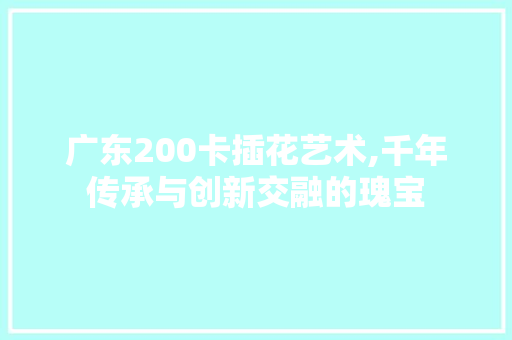广东200卡插花艺术,千年传承与创新交融的瑰宝