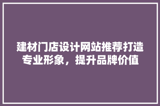 建材门店设计网站推荐打造专业形象，提升品牌价值