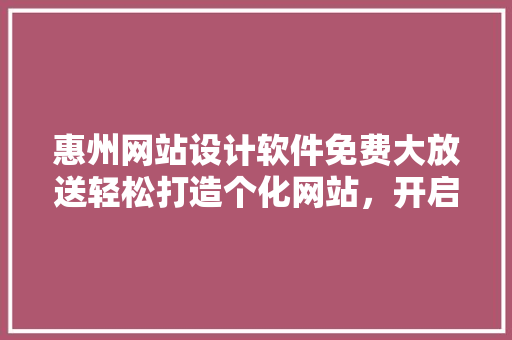 惠州网站设计软件免费大放送轻松打造个化网站，开启创业新篇章