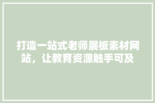 打造一站式老师展板素材网站,让教育资源触手可及 修剪方法 打造一站式老师展板素材网站,让教育资源触手可及 修剪方法