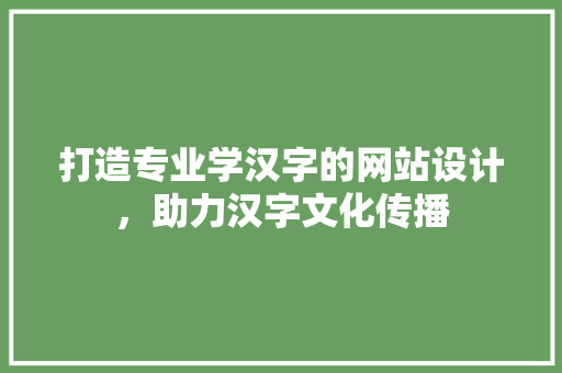 打造专业学汉字的网站设计，助力汉字文化传播
