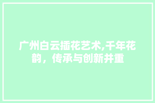 广州白云插花艺术,千年花韵，传承与创新并重