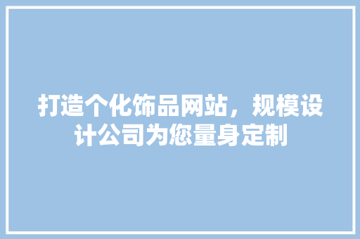 打造个化饰品网站,规模设计公司为您量身定制
