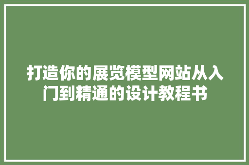打造你的展览模型网站从入门到精通的设计教程书