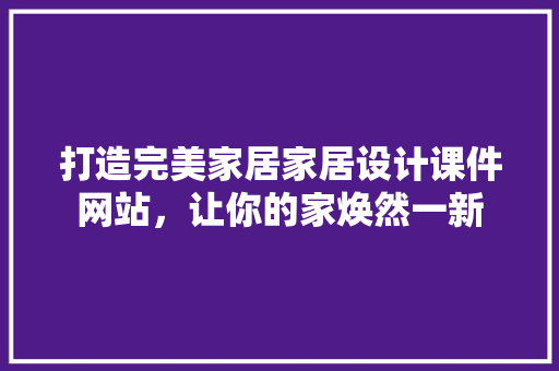 打造完美家居家居设计课件网站,让你的家焕然一新 修剪方法 打造完美家居家居设计课件网站,让你的家焕然一新 修剪方法