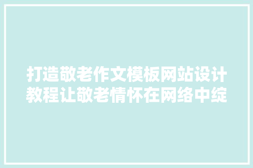 打造敬老作文模板网站设计教程让敬老情怀在网络中绽放
