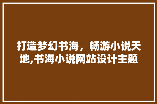 打造梦幻书海,畅游小说天地,书海小说网站设计主题全 种植区域 打造梦幻书海,畅游小说天地,书海小说网站设计主题全 种植区域