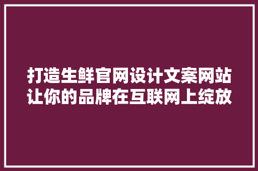 打造生鲜官网设计文案网站让你的品牌在互联网上绽放光彩 土壤管理 打造生鲜官网设计文案网站让你的品牌在互联网上绽放光彩 土壤管理