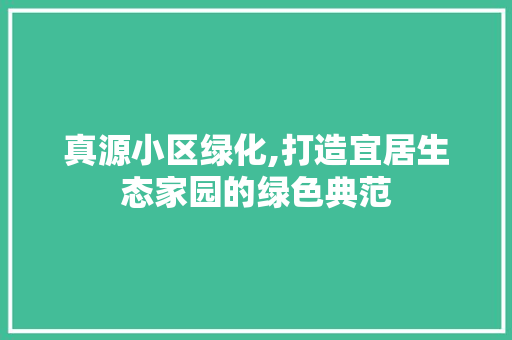 真源小区绿化,打造宜居生态家园的绿色典范