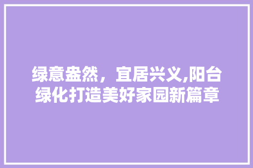 绿意盎然，宜居兴义,阳台绿化打造美好家园新篇章 品种特性