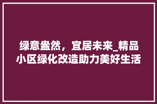 绿意盎然，宜居未来_精品小区绿化改造助力美好生活 土壤管理