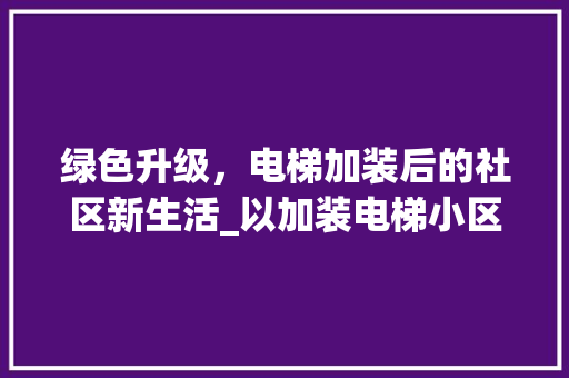 绿色升级，电梯加装后的社区新生活_以加装电梯小区绿化为例