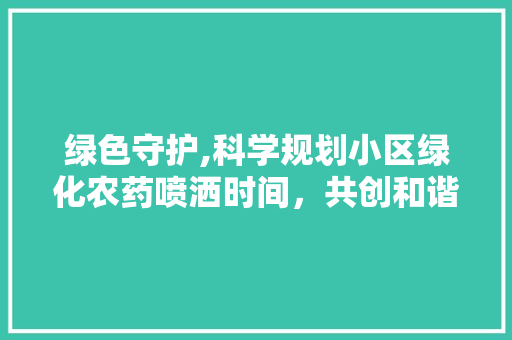 绿色守护,科学规划小区绿化农药喷洒时间，共创和谐宜居环境