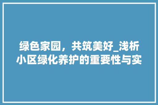 绿色家园，共筑美好_浅析小区绿化养护的重要性与实施步骤 果树种植技术