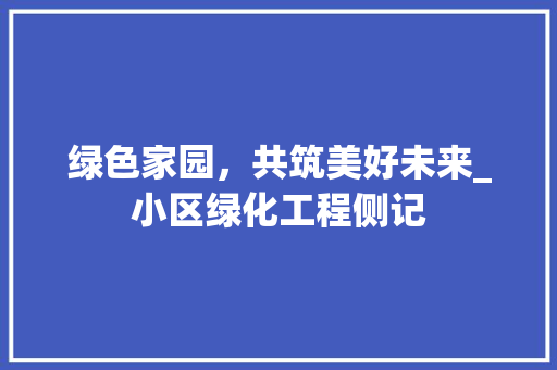 绿色家园，共筑美好未来_小区绿化工程侧记 灌溉施肥