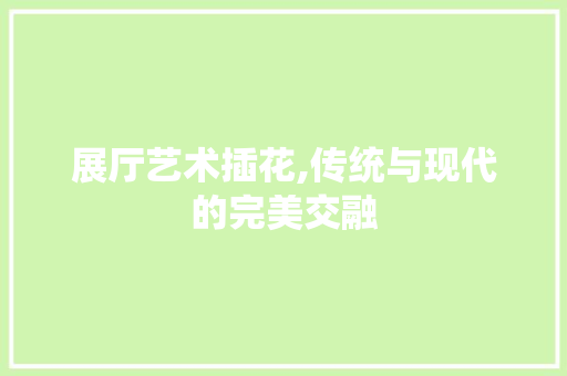 展厅艺术插花,传统与现代的完美交融