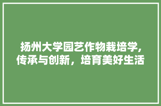 扬州大学园艺作物栽培学,传承与创新，培育美好生活的花园