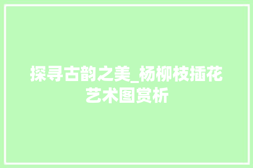 探寻古韵之美_杨柳枝插花艺术图赏析