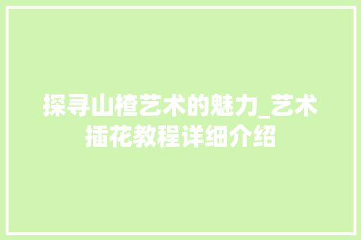 探寻山楂艺术的魅力_艺术插花教程详细介绍