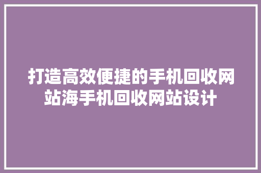 打造高效便捷的手机回收网站海手机回收网站设计 修剪方法 打造高效便捷的手机回收网站海手机回收网站设计 修剪方法