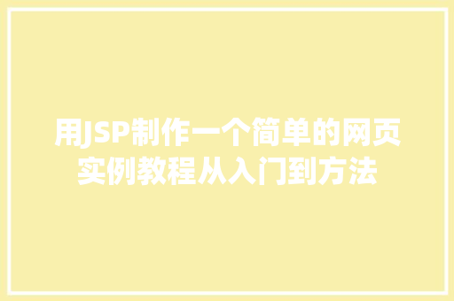 用JSP制作一个简单的网页实例教程从入门到方法